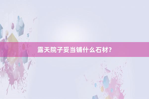 露天院子妥当铺什么石材？