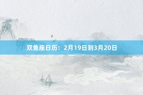 双鱼座日历：2月19日到3月20日