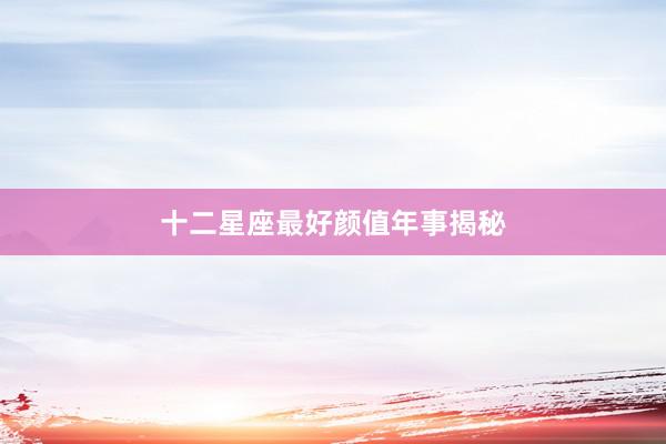 十二星座最好颜值年事揭秘