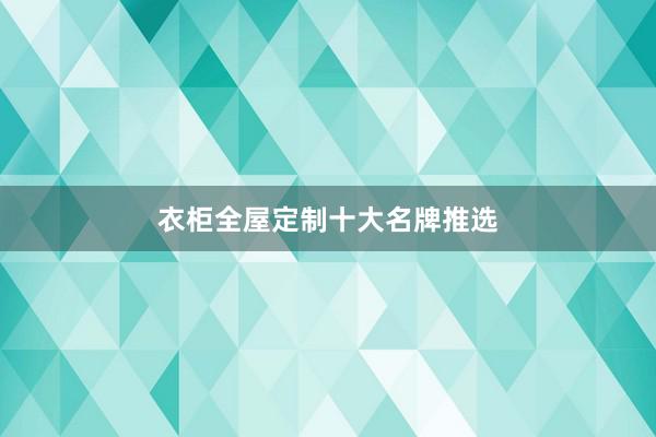 衣柜全屋定制十大名牌推选