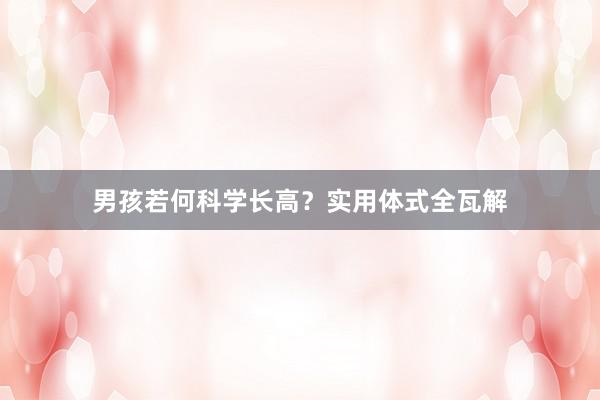 男孩若何科学长高？实用体式全瓦解