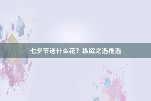 七夕节送什么花？纵欲之选推选
