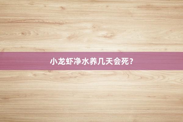 小龙虾净水养几天会死?