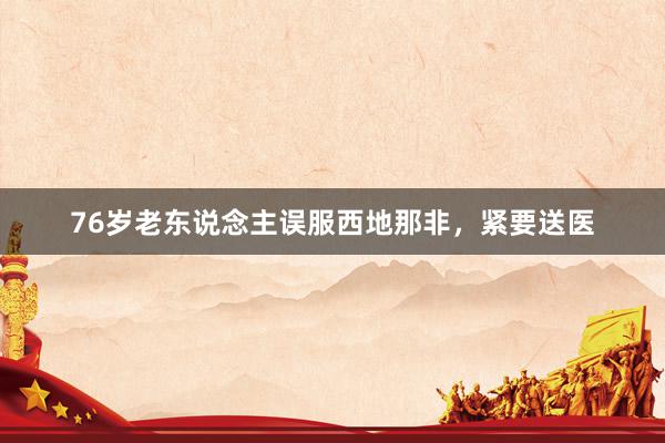 76岁老东说念主误服西地那非，紧要送医