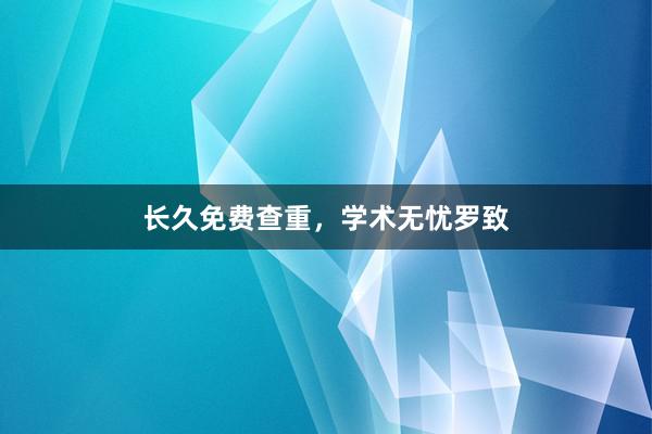 长久免费查重，学术无忧罗致
