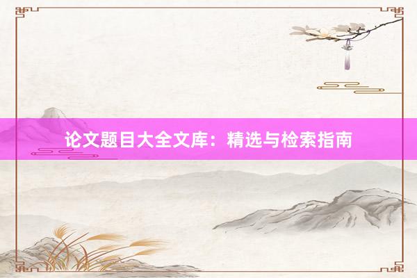 论文题目大全文库：精选与检索指南